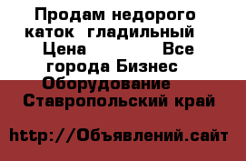 Продам недорого  каток  гладильный  › Цена ­ 90 000 - Все города Бизнес » Оборудование   . Ставропольский край